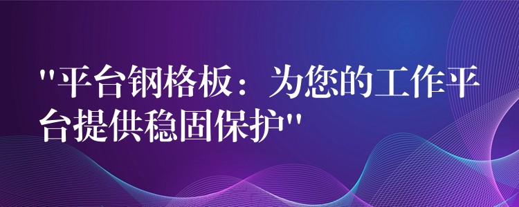 “平台钢格板:为您的工作平台提供稳固保护” “平台钢格板:为您的工作平台提供稳固保护”