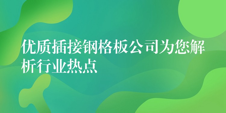 优质插接钢格板公司为您解析行业热点 优质插接钢格板公司为您解析行业热点