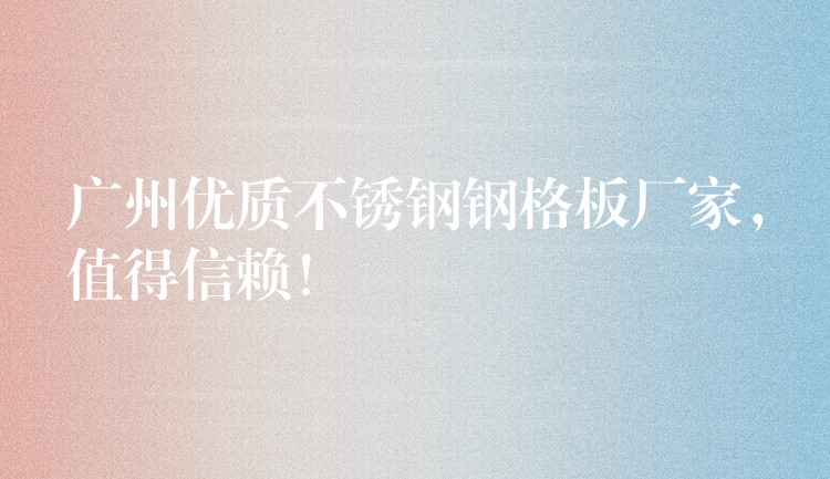 广州优质不锈钢钢格板厂家,值得信赖! 广州优质不锈钢钢格板厂家,值得信赖!