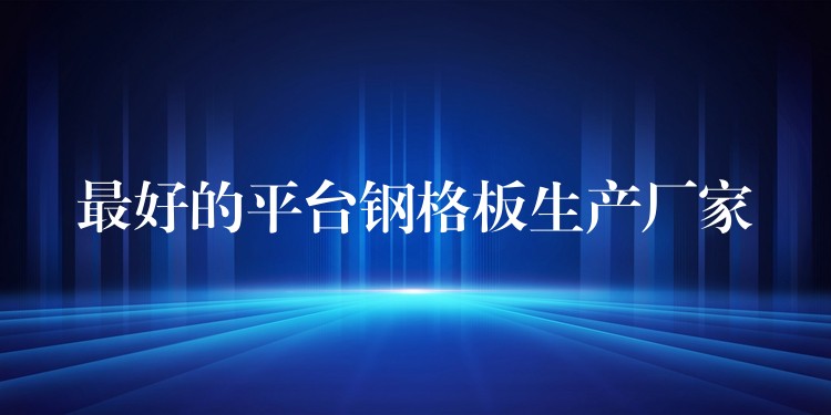 最好的平台钢格板生产厂家 最好的平台钢格板生产厂家