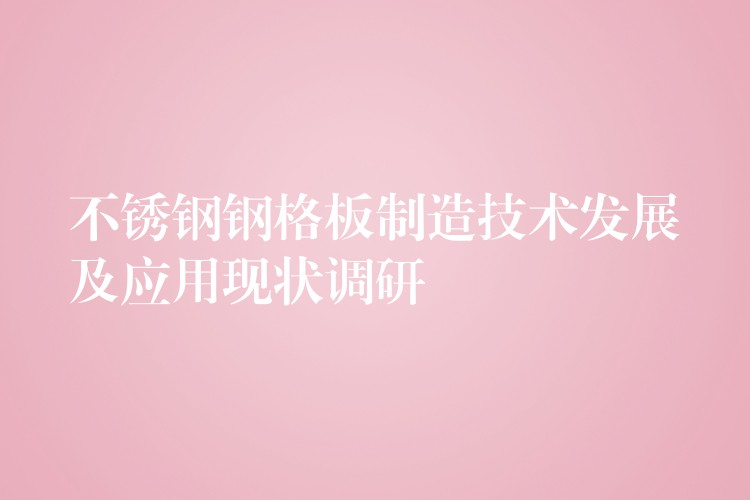 不锈钢钢格板制造技术发展及应用现状调研 不锈钢钢格板制造技术发展及应用现状调研
