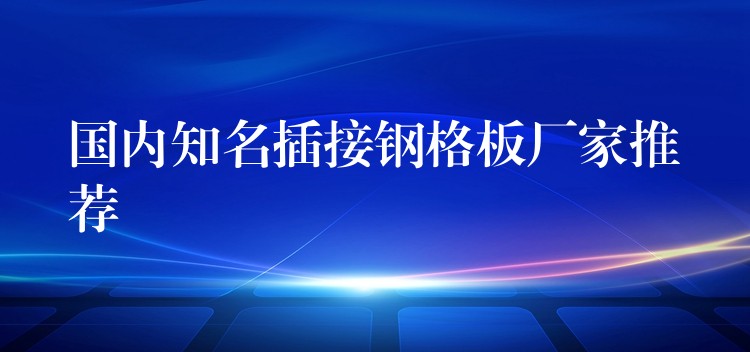 国内知名插接钢格板厂家推荐 国内知名插接钢格板厂家推荐