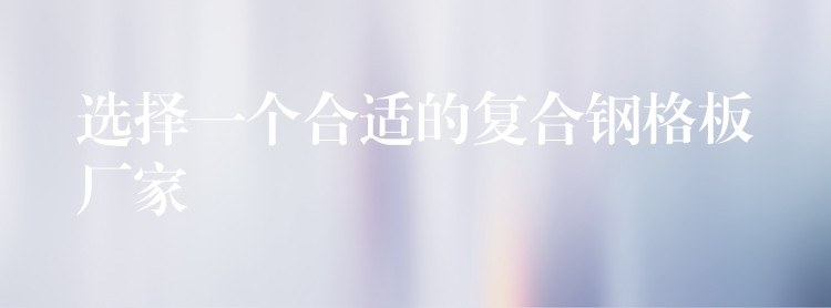 选择一个合适的复合钢格板厂家 选择一个合适的复合钢格板厂家