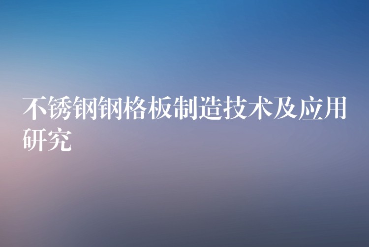 不锈钢钢格板制造技术及应用研究 不锈钢钢格板制造技术及应用研究