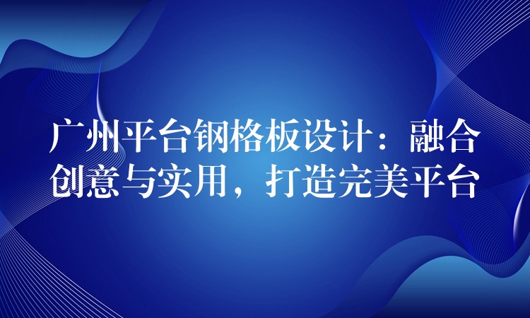 广州平台钢格板设计:融合创意与实用,打造完美平台 广州平台钢格板设计:融合创意与实用,打造完美平台