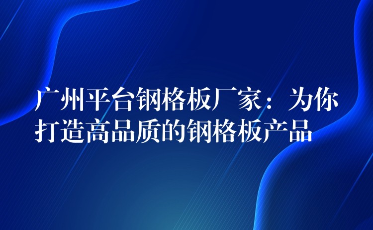 广州平台钢格板厂家:为你打造高品质的钢格板产品 广州平台钢格板厂家:为你打造高品质的钢格板产品