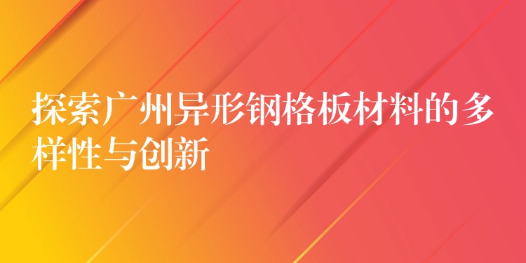 探索广州异形钢格板材料的多样性与创新 探索广州异形钢格板材料的多样性与创新
