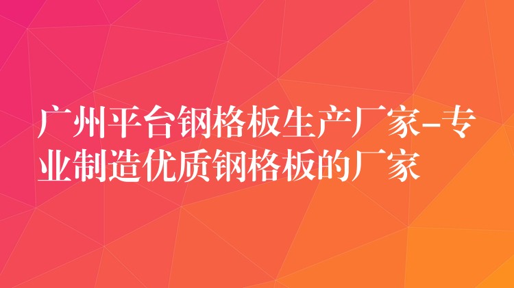 广州平台钢格板生产厂家-专业制造优质钢格板的厂家 广州平台钢格板生产厂家-专业制造优质钢格板的厂家