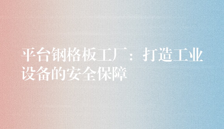 平台钢格板工厂:打造工业设备的安全保障 平台钢格板工厂:打造工业设备的安全保障