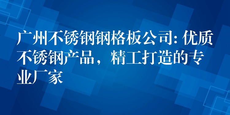 广州不锈钢钢格板公司: 优质不锈钢产品,精工打造的专业厂家 广州不锈钢钢格板公司: 优质不锈钢产品,精工打造的专业厂家