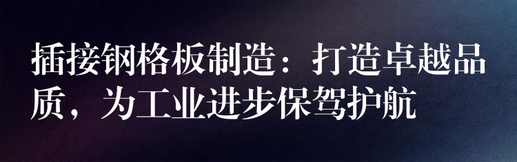 插接钢格板制造:打造卓越品质,为工业进步保驾护航 插接钢格板制造:打造卓越品质,为工业进步保驾护航