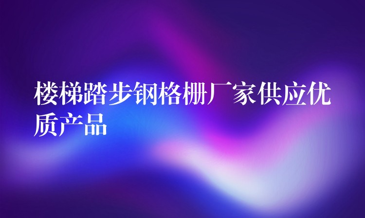 楼梯踏步钢格栅厂家供应优质产品 楼梯踏步钢格栅厂家供应优质产品