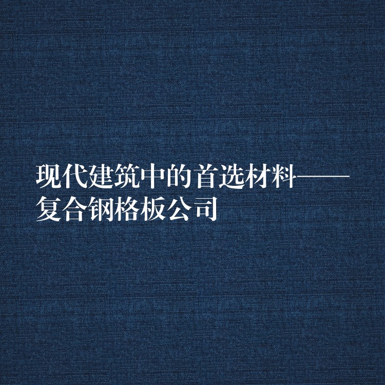 现代建筑中的首选材料——复合钢格板公司 现代建筑中的首选材料——复合钢格板公司