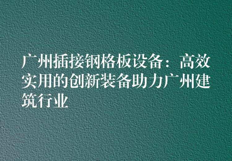 广州插接钢格板设备:高效实用的创新装备助力广州建筑行业 广州插接钢格板设备:高效实用的创新装备助力广州建筑行业