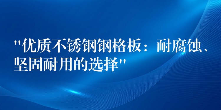 “优质不锈钢钢格板:耐腐蚀、坚固耐用的选择” “优质不锈钢钢格板:耐腐蚀、坚固耐用的选择”