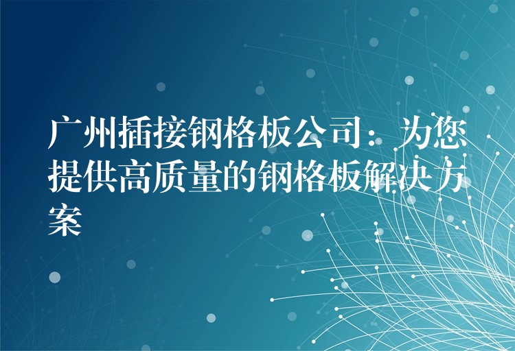 广州插接钢格板公司:为您提供高质量的钢格板解决方案 广州插接钢格板公司:为您提供高质量的钢格板解决方案