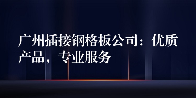 广州插接钢格板公司:优质产品,专业服务 广州插接钢格板公司:优质产品,专业服务