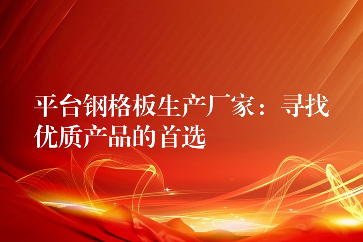平台钢格板生产厂家:寻找优质产品的首选 平台钢格板生产厂家:寻找优质产品的首选