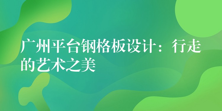 广州平台钢格板设计:行走的艺术之美 广州平台钢格板设计:行走的艺术之美