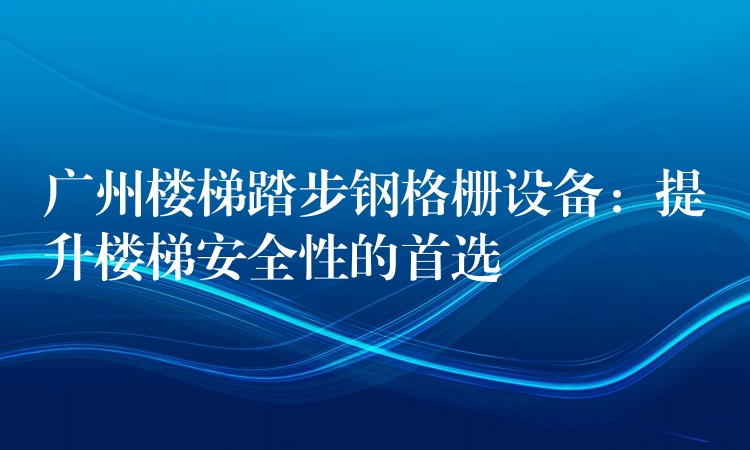 广州楼梯踏步钢格栅设备：提升楼梯安全性的首选