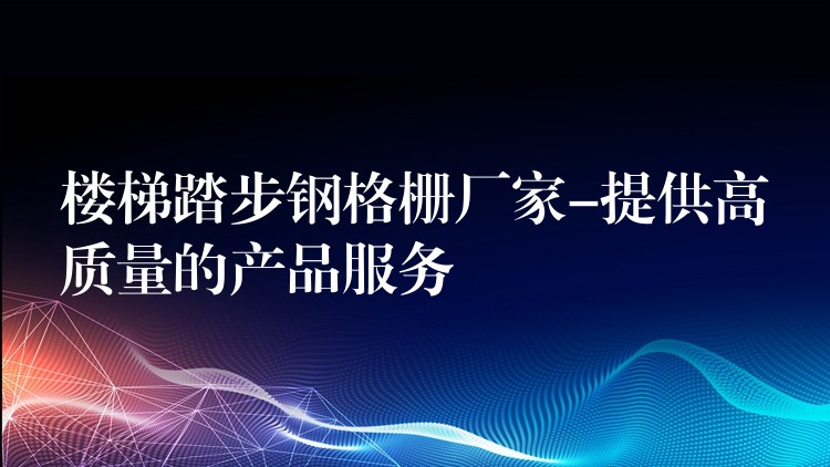 楼梯踏步钢格栅厂家-提供高质量的产品服务 楼梯踏步钢格栅厂家-提供高质量的产品服务