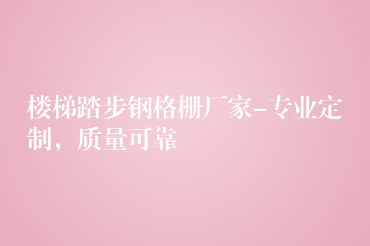 楼梯踏步钢格栅厂家-专业定制,质量可靠 楼梯踏步钢格栅厂家-专业定制,质量可靠