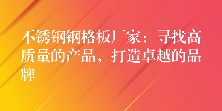 不锈钢钢格板厂家:寻找高质量的产品,打造卓越的品牌 不锈钢钢格板厂家:寻找高质量的产品,打造卓越的品牌