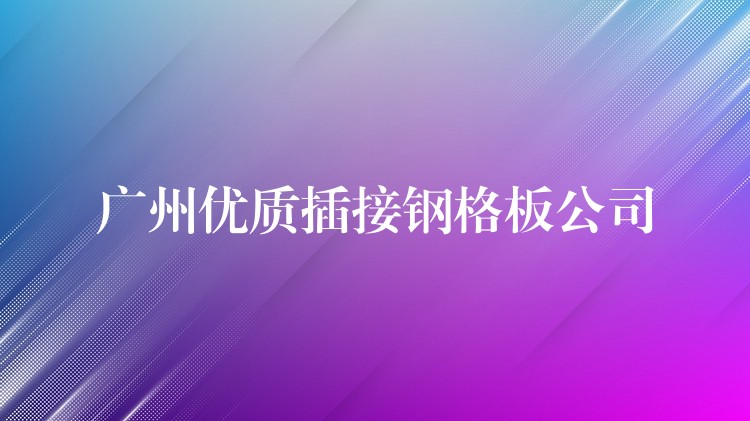 广州优质插接钢格板公司 广州优质插接钢格板公司