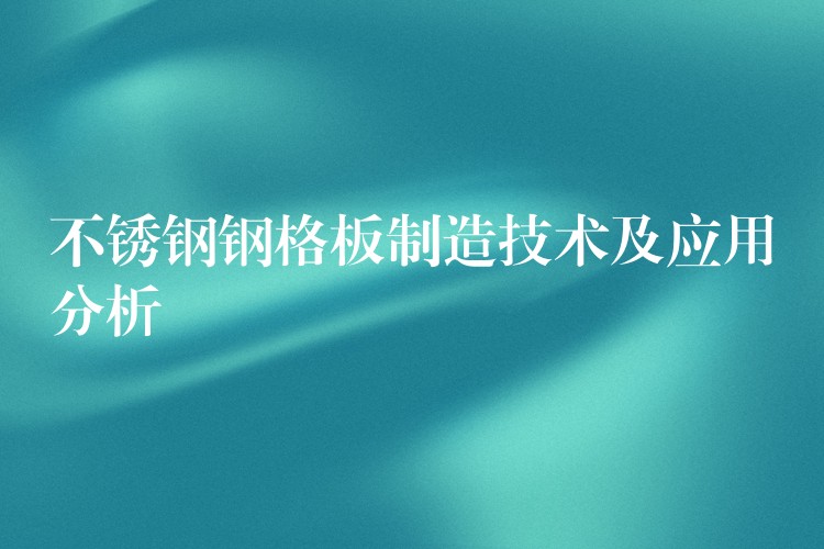 不锈钢钢格板制造技术及应用分析 不锈钢钢格板制造技术及应用分析