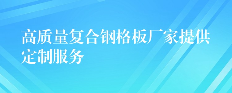 高质量复合钢格板厂家提供定制服务 高质量复合钢格板厂家提供定制服务