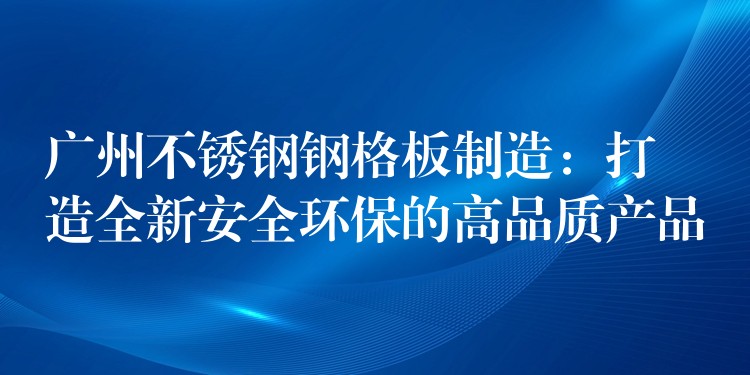 广州不锈钢钢格板制造:打造全新安全环保的高品质产品 广州不锈钢钢格板制造:打造全新安全环保的高品质产品