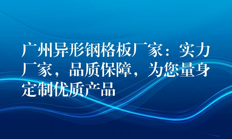 广州异形钢格板厂家:实力厂家,品质保障,为您量身定制优质产品 广州异形钢格板厂家:实力厂家,品质保障,为您量身定制优质产品