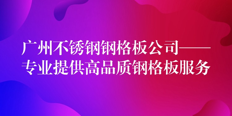 广州不锈钢钢格板公司——专业提供高品质钢格板服务 广州不锈钢钢格板公司——专业提供高品质钢格板服务