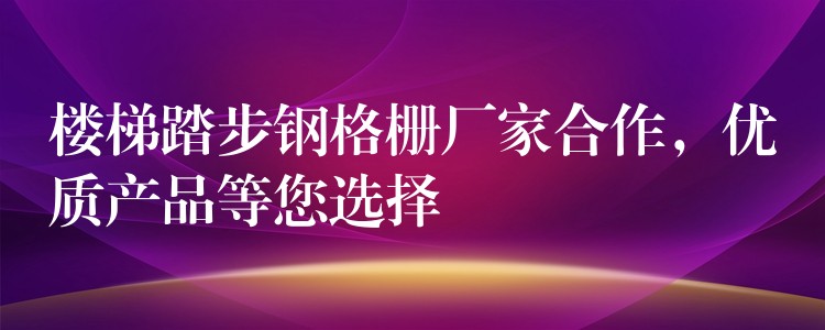楼梯踏步钢格栅厂家合作,优质产品等您选择 楼梯踏步钢格栅厂家合作,优质产品等您选择