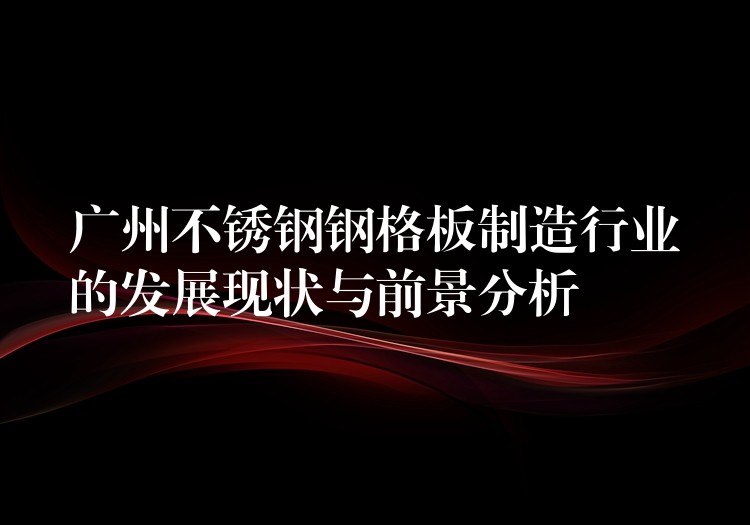 广州不锈钢钢格板制造行业的发展现状与前景分析 广州不锈钢钢格板制造行业的发展现状与前景分析