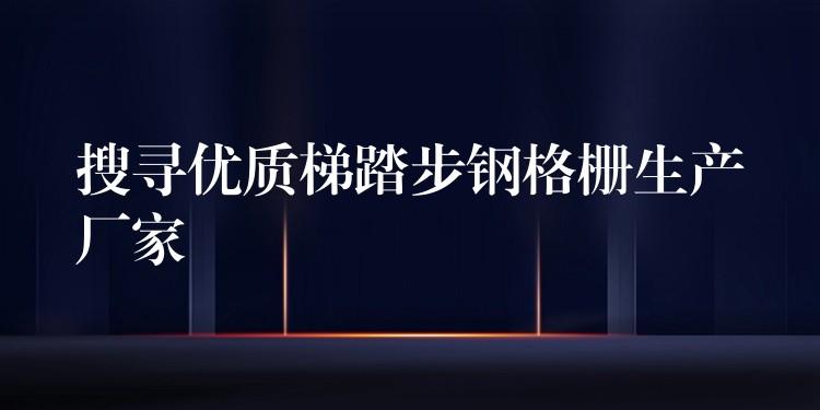 搜寻优质梯踏步钢格栅生产厂家 搜寻优质梯踏步钢格栅生产厂家