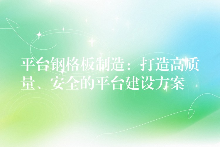 平台钢格板制造:打造高质量、安全的平台建设方案 平台钢格板制造:打造高质量、安全的平台建设方案