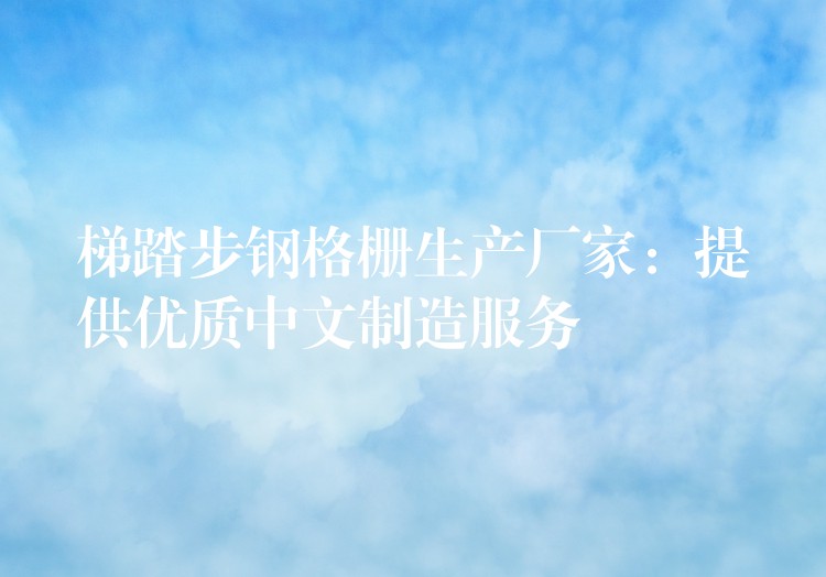 梯踏步钢格栅生产厂家:提供优质中文制造服务 梯踏步钢格栅生产厂家:提供优质中文制造服务