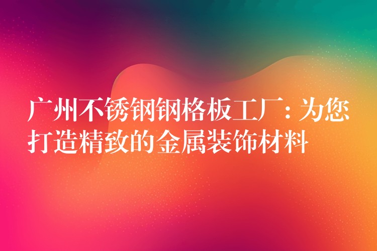 广州不锈钢钢格板工厂: 为您打造精致的金属装饰材料 广州不锈钢钢格板工厂: 为您打造精致的金属装饰材料