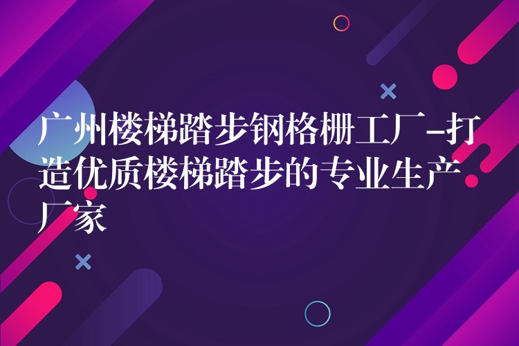 广州楼梯踏步钢格栅工厂-打造优质楼梯踏步的专业生产厂家 广州楼梯踏步钢格栅工厂-打造优质楼梯踏步的专业生产厂家