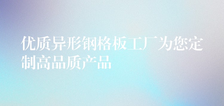 优质异形钢格板工厂为您定制高品质产品 优质异形钢格板工厂为您定制高品质产品