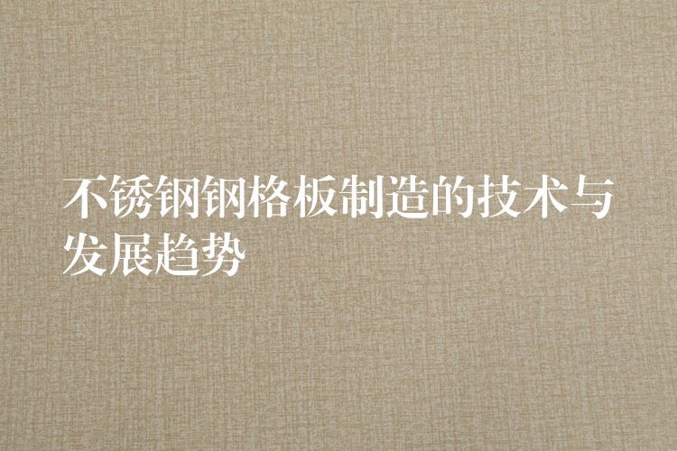 不锈钢钢格板制造的技术与发展趋势 不锈钢钢格板制造的技术与发展趋势