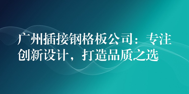 广州插接钢格板公司:专注创新设计,打造品质之选 广州插接钢格板公司:专注创新设计,打造品质之选