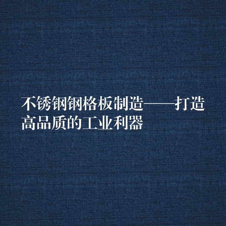 不锈钢钢格板制造——打造高品质的工业利器 不锈钢钢格板制造——打造高品质的工业利器