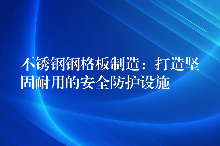 不锈钢钢格板制造:打造坚固耐用的安全防护设施 不锈钢钢格板制造:打造坚固耐用的安全防护设施