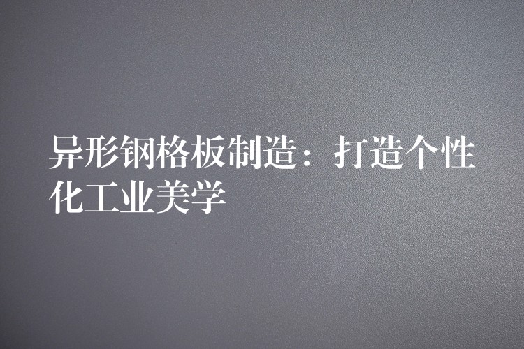 异形钢格板制造:打造个性化工业美学 异形钢格板制造:打造个性化工业美学