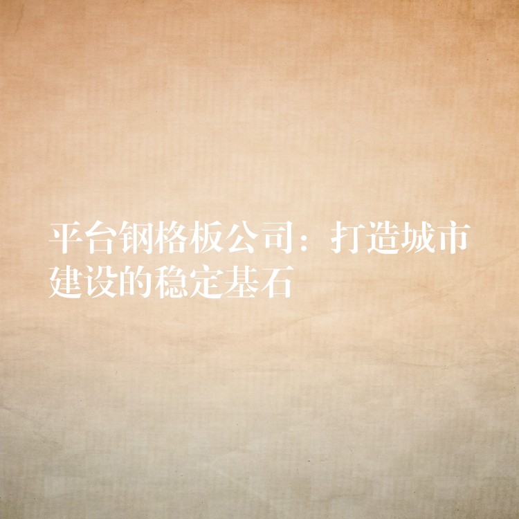 平台钢格板公司:打造城市建设的稳定基石 平台钢格板公司:打造城市建设的稳定基石