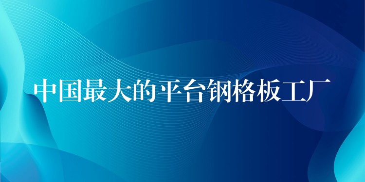 中国最大的平台钢格板工厂 中国最大的平台钢格板工厂