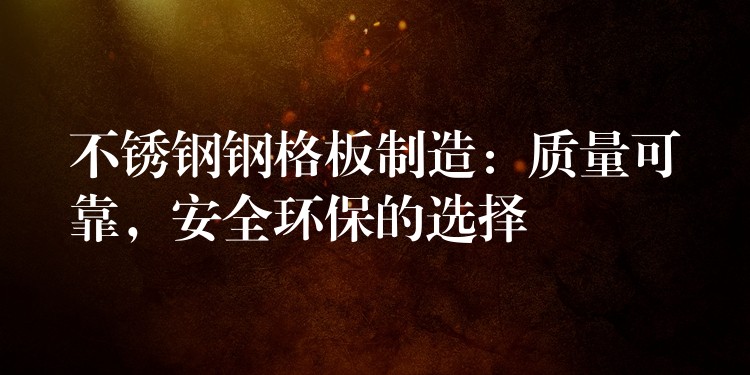 不锈钢钢格板制造:质量可靠,安全环保的选择 不锈钢钢格板制造:质量可靠,安全环保的选择