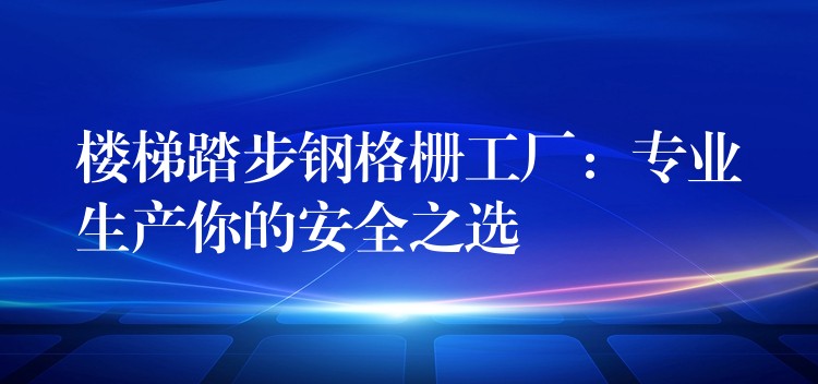楼梯踏步钢格栅工厂:专业生产你的安全之选 楼梯踏步钢格栅工厂:专业生产你的安全之选
